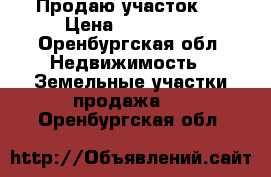 Продаю участок . › Цена ­ 750 000 - Оренбургская обл. Недвижимость » Земельные участки продажа   . Оренбургская обл.